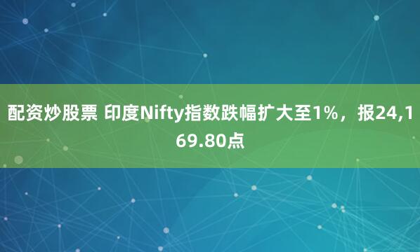 配资炒股票 印度Nifty指数跌幅扩大至1%，报24,169.80点