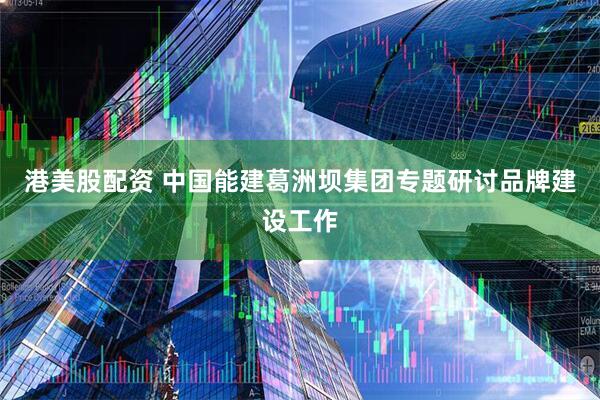 港美股配资 中国能建葛洲坝集团专题研讨品牌建设工作