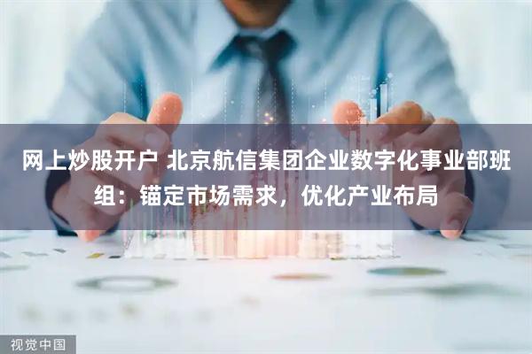 网上炒股开户 北京航信集团企业数字化事业部班组：锚定市场需求，优化产业布局