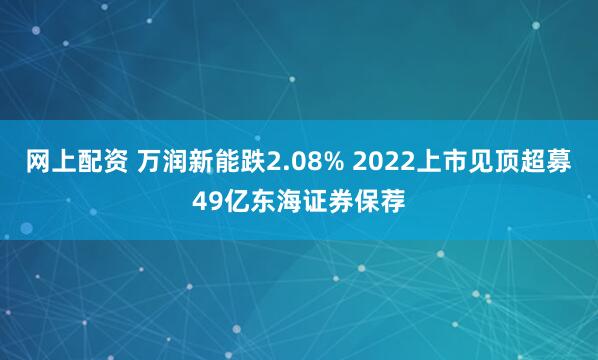网上配资 万润新能跌2.08% 2022上市见顶超募49亿东海证券保荐