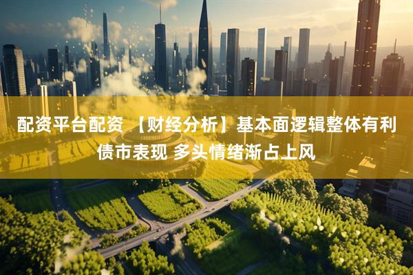 配资平台配资 【财经分析】基本面逻辑整体有利债市表现 多头情绪渐占上风