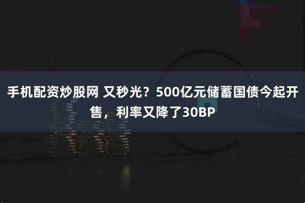 手机配资炒股网 又秒光？500亿元储蓄国债今起开售，利率又降了30BP