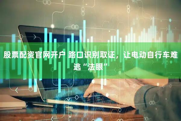 股票配资官网开户 路口识别取证，让电动自行车难逃“法眼”