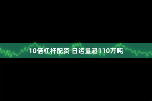 10倍杠杆配资 日运量超110万吨