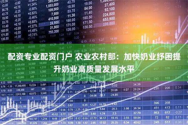 配资专业配资门户 农业农村部：加快奶业纾困提升奶业高质量发展水平
