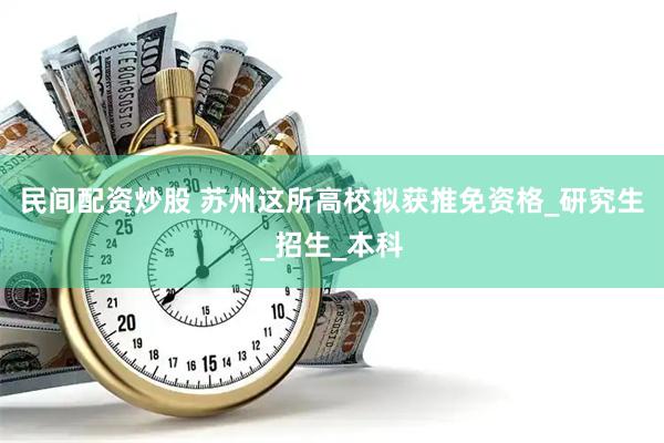 民间配资炒股 苏州这所高校拟获推免资格_研究生_招生_本科