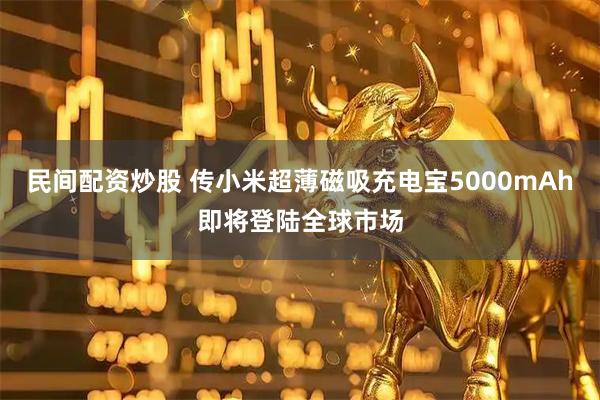 民间配资炒股 传小米超薄磁吸充电宝5000mAh即将登陆全球市场