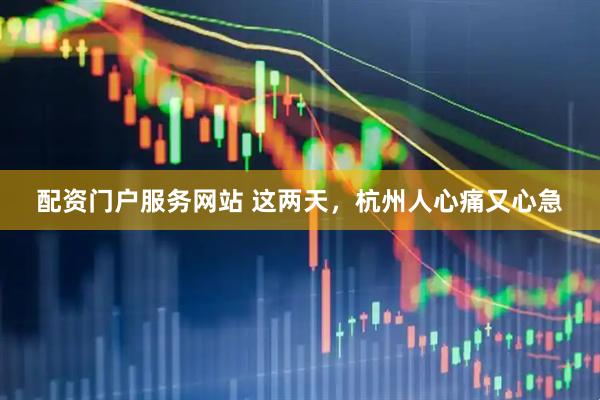 配资门户服务网站 这两天，杭州人心痛又心急