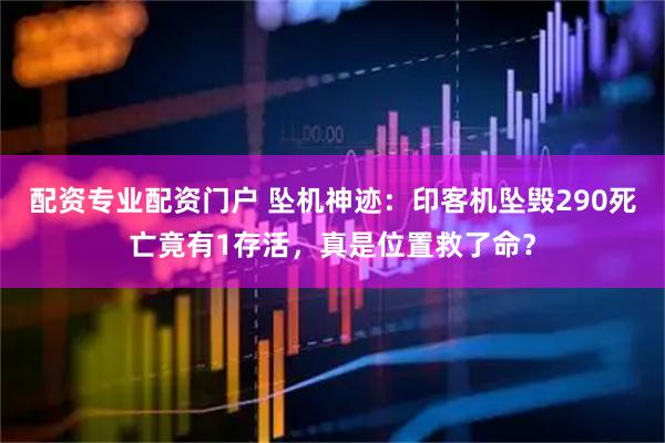 配资专业配资门户 坠机神迹：印客机坠毁290死亡竟有1存活，真是位置救了命？