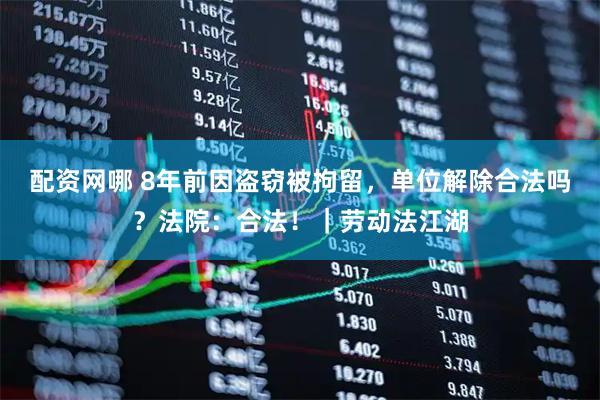 配资网哪 8年前因盗窃被拘留，单位解除合法吗？法院：合法！｜劳动法江湖