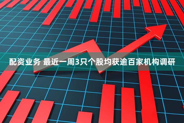 配资业务 最近一周3只个股均获逾百家机构调研