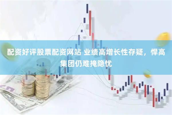 配资好评股票配资网站 业绩高增长性存疑，悍高集团仍难掩隐忧