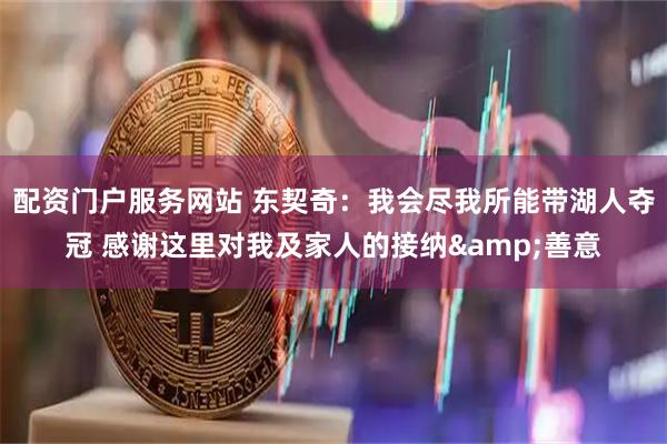 配资门户服务网站 东契奇：我会尽我所能带湖人夺冠 感谢这里对我及家人的接纳&善意