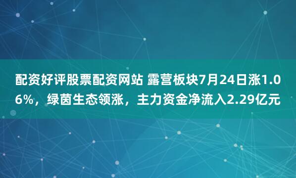 配资好评股票配资网站 露营板块7月24日涨1.06%，绿茵生态领涨，主力资金净流入2.29亿元