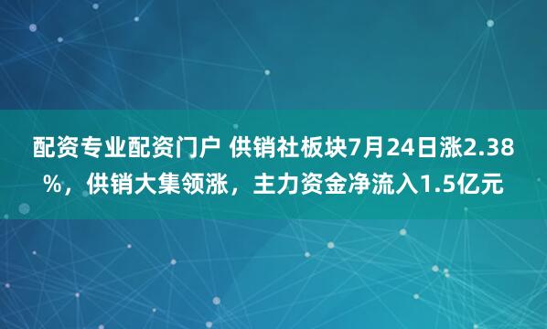 配资专业配资门户 供销社板块7月24日涨2.38%，供销大集领涨，主力资金净流入1.5亿元