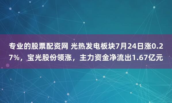 专业的股票配资网 光热发电板块7月24日涨0.27%，宝光股份领涨，主力资金净流出1.67亿元