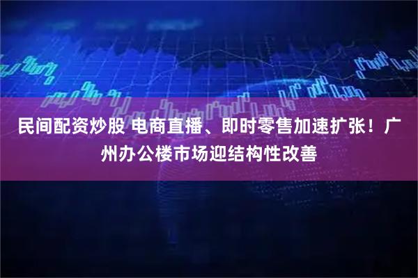民间配资炒股 电商直播、即时零售加速扩张！广州办公楼市场迎结构性改善