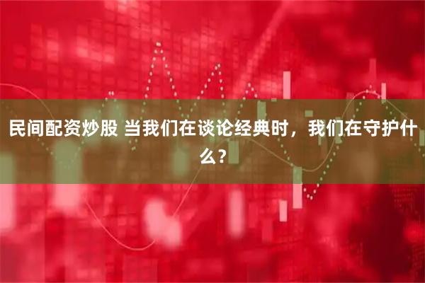 民间配资炒股 当我们在谈论经典时，我们在守护什么？