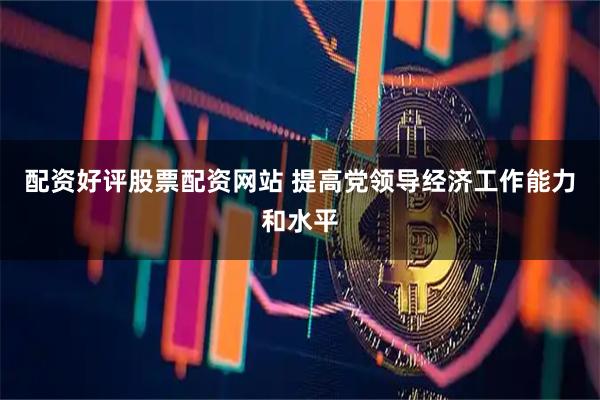 配资好评股票配资网站 提高党领导经济工作能力和水平