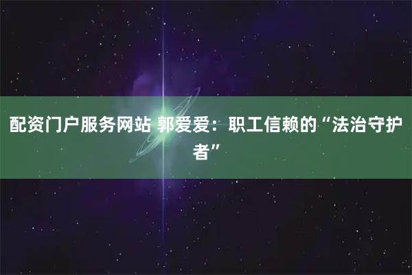 配资门户服务网站 郭爱爱:职工信赖的“法治守护者”