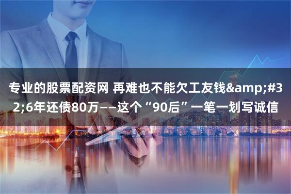 专业的股票配资网 再难也不能欠工友钱&#32;6年还债80万——这个“90后”一笔一划写诚信