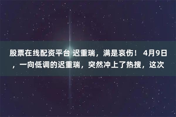 股票在线配资平台 迟重瑞，满是哀伤！ 4月9日，一向低调的迟重瑞，突然冲上了热搜，这次