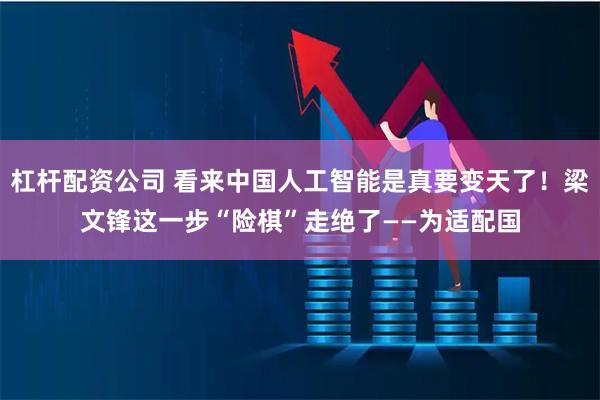 杠杆配资公司 看来中国人工智能是真要变天了！梁文锋这一步“险棋”走绝了——为适配国