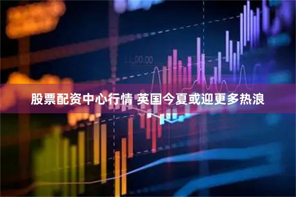 股票配资中心行情 英国今夏或迎更多热浪