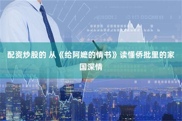 配资炒股的 从《给阿嬷的情书》读懂侨批里的家国深情