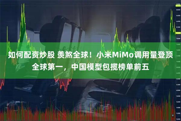 如何配资炒股 羡煞全球!小米MiMo调用量登顶全球第一,中国模型包揽榜单前五