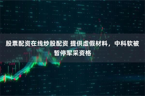 股票配资在线炒股配资 提供虚假材料,中科软被暂停军采资格