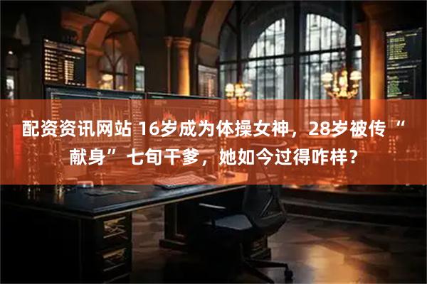 配资资讯网站 16岁成为体操女神，28岁被传 “献身” 七旬干爹，她如今过得咋样？